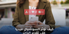 كيف تؤثر السوشال ميديا على تقدير الذات والاهتمام بالنفس؟